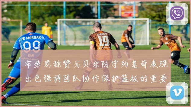 布劳恩称赞戈贝尔防守约基奇表现出色强调团队协作保护篮板的重要性