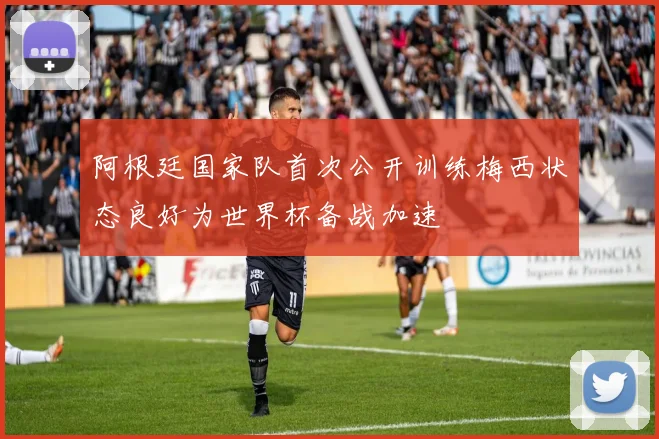 阿根廷国家队首次公开训练梅西状态良好为世界杯备战加速