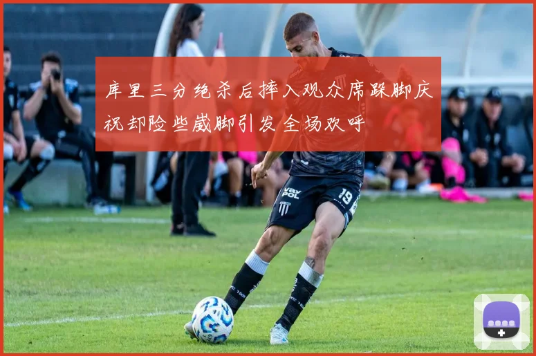 库里三分绝杀后摔入观众席跺脚庆祝却险些崴脚引发全场欢呼
