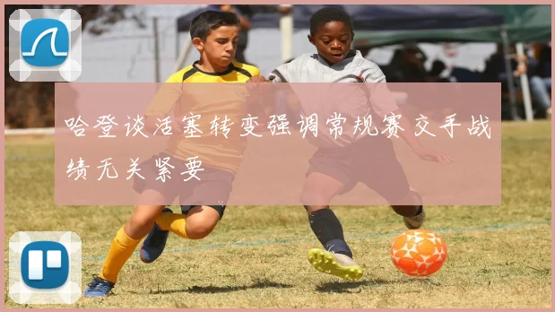 哈登谈活塞转变强调常规赛交手战绩无关紧要