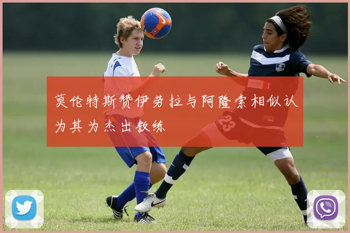 莫伦特斯赞伊劳拉与阿隆索相似认为其为杰出教练