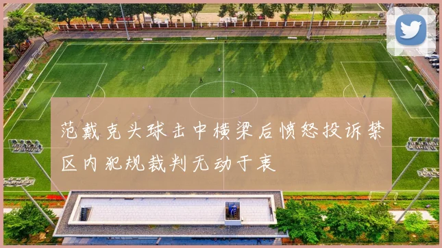 范戴克头球击中横梁后愤怒投诉禁区内犯规裁判无动于衷