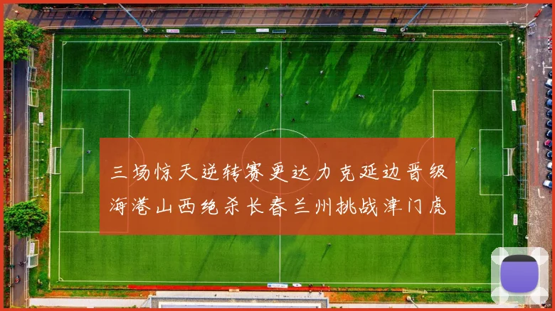 三场惊天逆转赛更达力克延边晋级海港山西绝杀长春兰州挑战津门虎