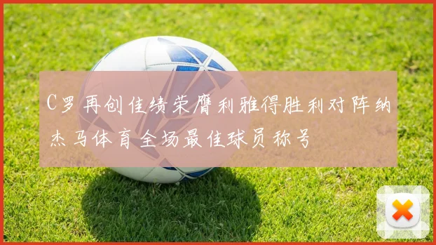 C罗再创佳绩荣膺利雅得胜利对阵纳杰马体育全场最佳球员称号