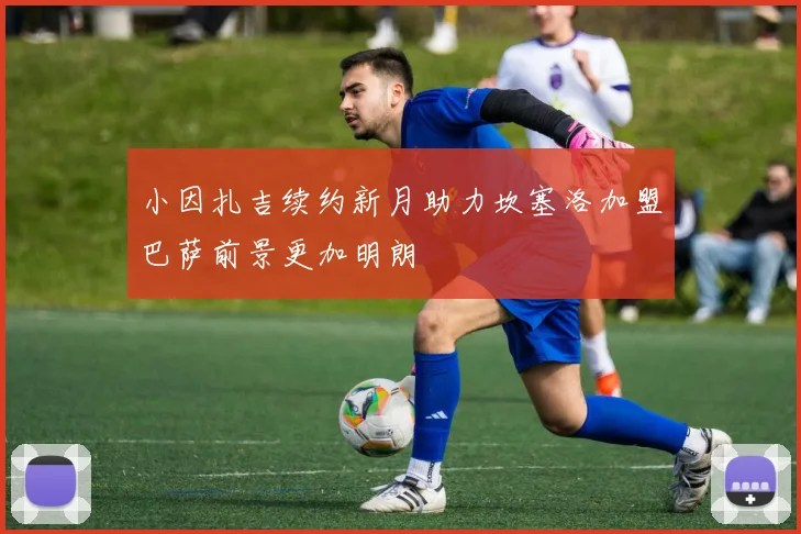 小因扎吉续约新月助力坎塞洛加盟巴萨前景更加明朗