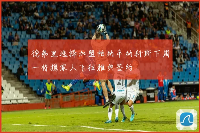 德弗里选择加盟帕纳辛纳科斯下周一将携家人飞往雅典签约