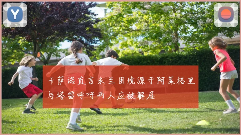 卡萨诺直言米兰困境源于阿莱格里与塔雷呼吁两人应被解雇