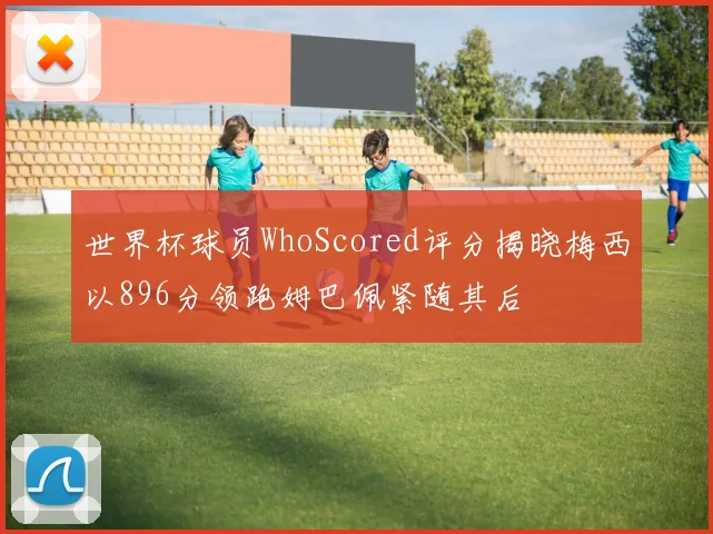 世界杯球员WhoScored评分揭晓梅西以896分领跑姆巴佩紧随其后