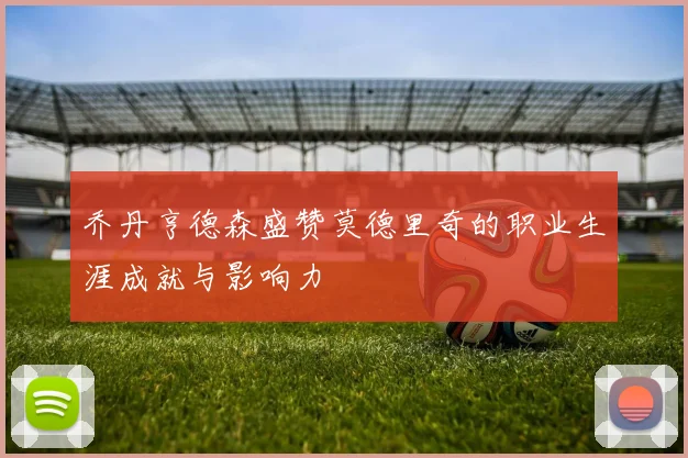 乔丹亨德森盛赞莫德里奇的职业生涯成就与影响力