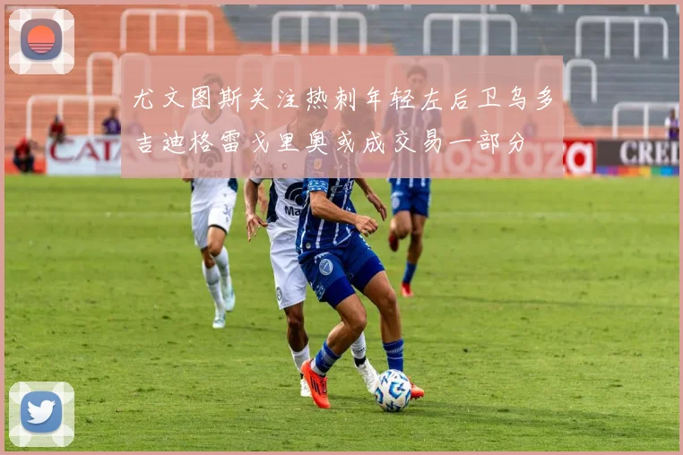 尤文图斯关注热刺年轻左后卫乌多吉迪格雷戈里奥或成交易一部分