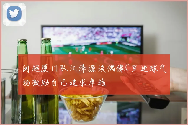 闽超厦门队江泽源谈偶像C罗进球气场激励自己追求卓越