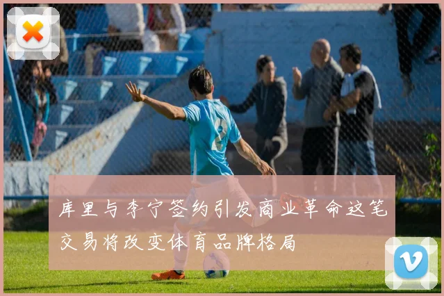 库里与李宁签约引发商业革命这笔交易将改变体育品牌格局