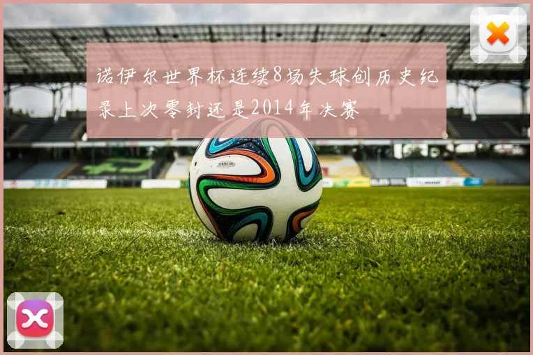 诺伊尔世界杯连续8场失球创历史纪录上次零封还是2014年决赛
