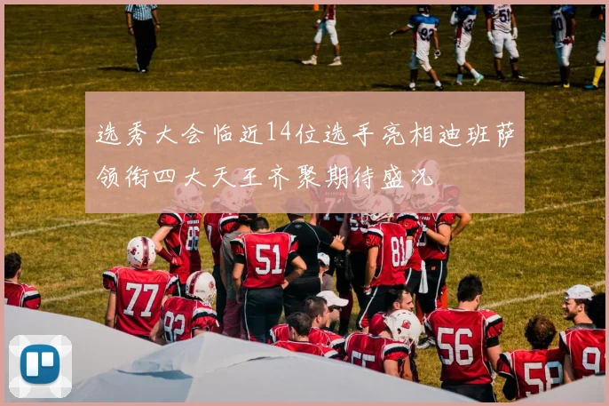 选秀大会临近14位选手亮相迪班萨领衔四大天王齐聚期待盛况