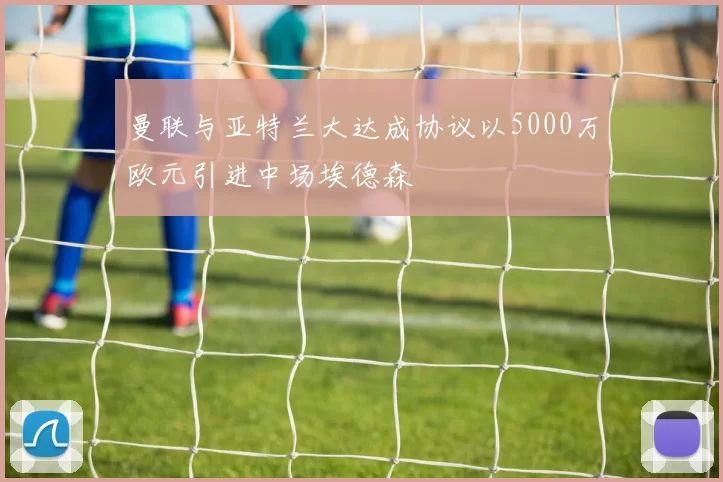 曼联与亚特兰大达成协议以5000万欧元引进中场埃德森