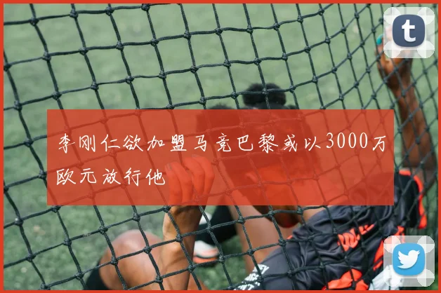 李刚仁欲加盟马竞巴黎或以3000万欧元放行他